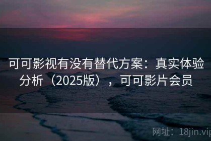 可可影视有没有替代方案：真实体验分析（2025版），可可影片会员