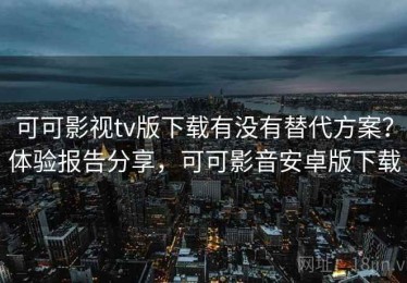 可可影视tv版下载有没有替代方案？体验报告分享，可可影音安卓版下载
