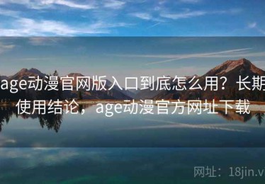 age动漫官网版入口到底怎么用？长期使用结论，age动漫官方网址下载