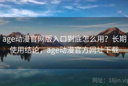 age动漫官网版入口到底怎么用？长期使用结论，age动漫官方网址下载