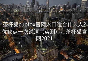 茶杯狐cupfox官网入口适合什么人？优缺点一次说清（实测），茶杯狐官网2021