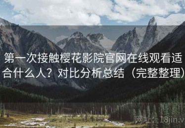 第一次接触樱花影院官网在线观看适合什么人？对比分析总结（完整整理）