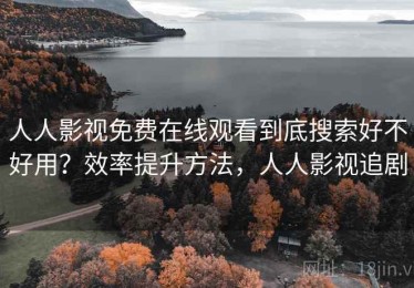 人人影视免费在线观看到底搜索好不好用？效率提升方法，人人影视追剧