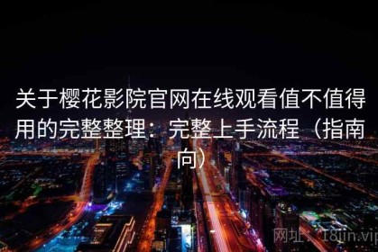 关于樱花影院官网在线观看值不值得用的完整整理：完整上手流程（指南向）