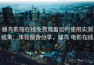 蜂鸟影院在线免费观看如何使用实测结果：体验报告分享，蜂鸟 电影在线