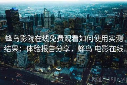 蜂鸟影院在线免费观看如何使用实测结果：体验报告分享，蜂鸟 电影在线