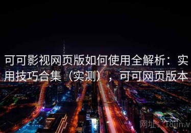 可可影视网页版如何使用全解析：实用技巧合集（实测），可可网页版本