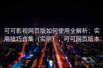 可可影视网页版如何使用全解析：实用技巧合集（实测），可可网页版本