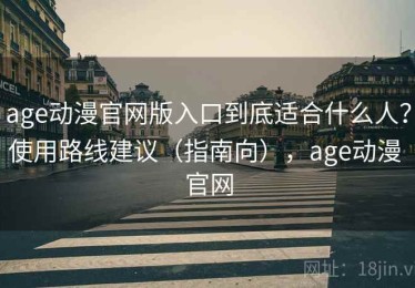 age动漫官网版入口到底适合什么人？使用路线建议（指南向），age动漫 官网