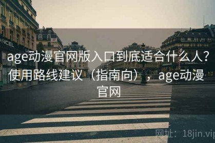 age动漫官网版入口到底适合什么人？使用路线建议（指南向），age动漫 官网