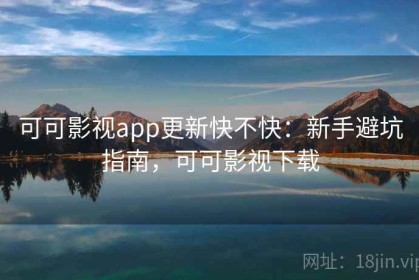 可可影视app更新快不快：新手避坑指南，可可影视下载