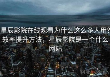 星辰影院在线观看为什么这么多人用？效率提升方法，星辰影院是一个什么网站