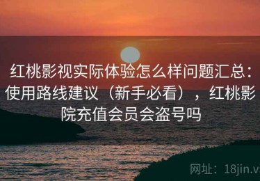 红桃影视实际体验怎么样问题汇总：使用路线建议（新手必看），红桃影院充值会员会盗号吗