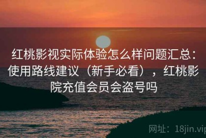 红桃影视实际体验怎么样问题汇总：使用路线建议（新手必看），红桃影院充值会员会盗号吗