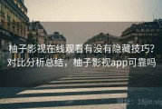 柚子影视在线观看有没有隐藏技巧？对比分析总结，柚子影视app可靠吗