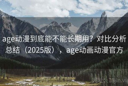 age动漫到底能不能长期用？对比分析总结（2025版），age动画动漫官方