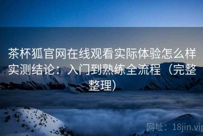 茶杯狐官网在线观看实际体验怎么样实测结论：入门到熟练全流程（完整整理）