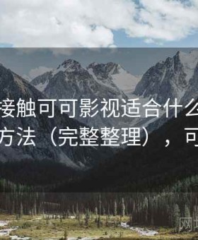 第一次接触可可影视适合什么人？效率提升方法（完整整理），可可电视