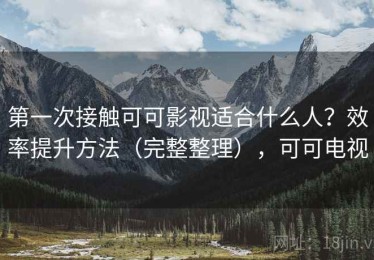 第一次接触可可影视适合什么人？效率提升方法（完整整理），可可电视
