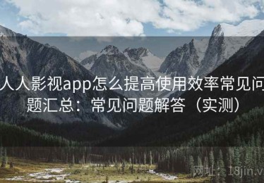 人人影视app怎么提高使用效率常见问题汇总：常见问题解答（实测）