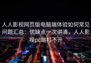 人人影视网页版电脑端体验如何常见问题汇总：优缺点一次讲清，人人影视pc端打不开