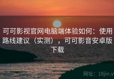 可可影视官网电脑端体验如何：使用路线建议（实测），可可影音安卓版下载