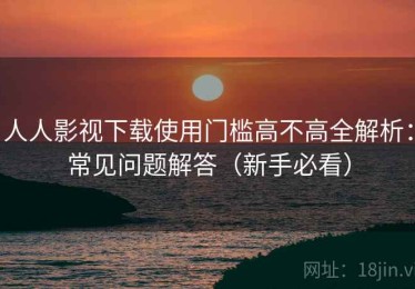 人人影视下载使用门槛高不高全解析：常见问题解答（新手必看）