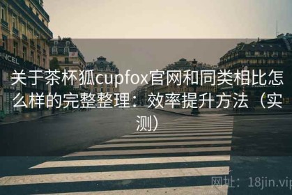 关于茶杯狐cupfox官网和同类相比怎么样的完整整理：效率提升方法（实测）