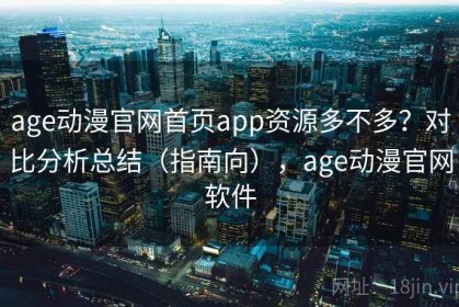 age动漫官网首页app资源多不多？对比分析总结（指南向），age动漫官网软件