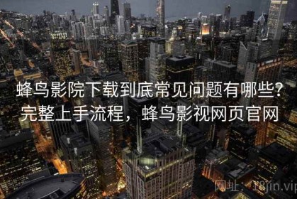 蜂鸟影院下载到底常见问题有哪些？完整上手流程，蜂鸟影视网页官网