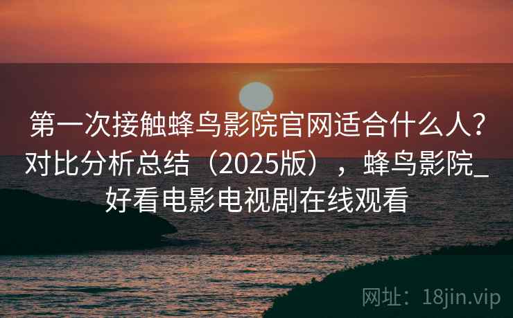 第一次接触蜂鸟影院官网适合什么人？对比分析总结（2025版），蜂鸟影院_好看电影电视剧在线观看