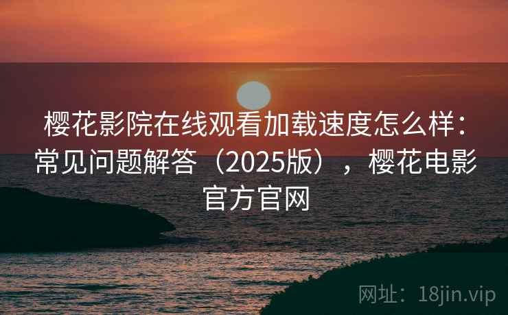 樱花影院在线观看加载速度怎么样：常见问题解答（2025版），樱花电影官方官网