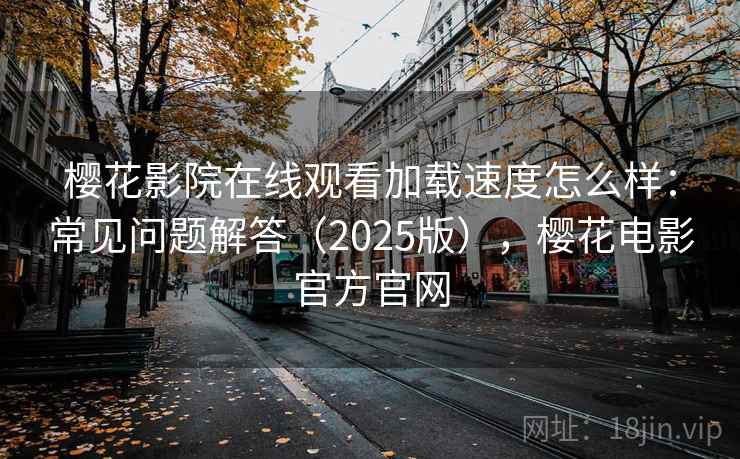 樱花影院在线观看加载速度怎么样：常见问题解答（2025版），樱花电影官方官网