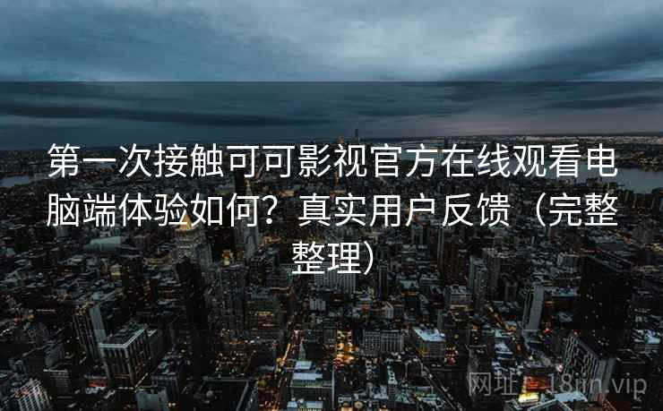 第一次接触可可影视官方在线观看电脑端体验如何？真实用户反馈（完整整理）