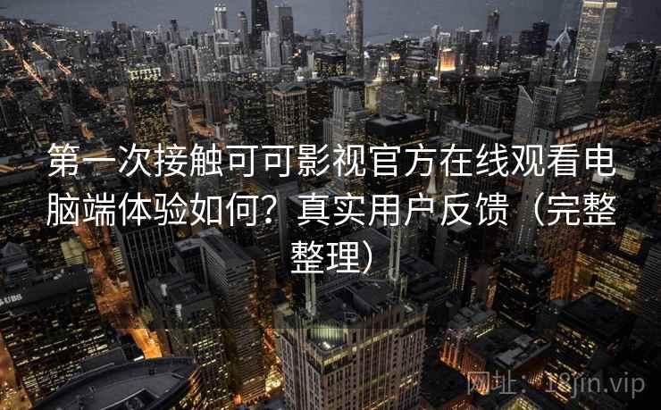 第一次接触可可影视官方在线观看电脑端体验如何？真实用户反馈（完整整理）