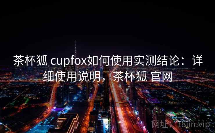 茶杯狐 cupfox如何使用实测结论：详细使用说明，茶杯狐 官网