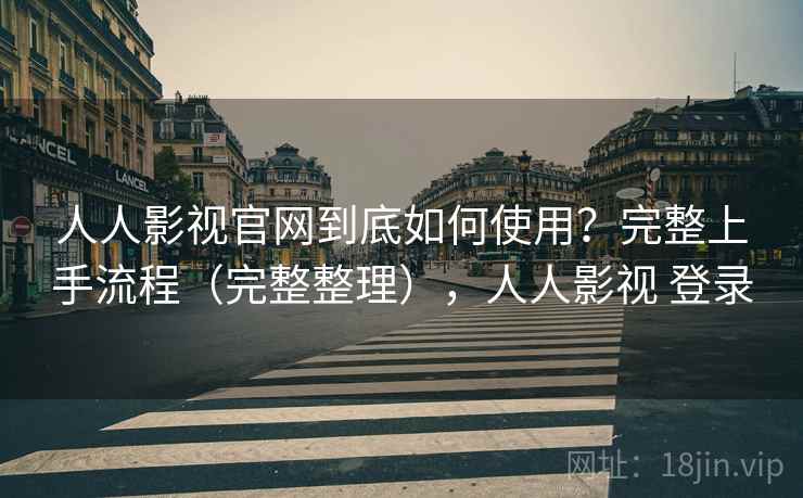 人人影视官网到底如何使用？完整上手流程（完整整理），人人影视 登录