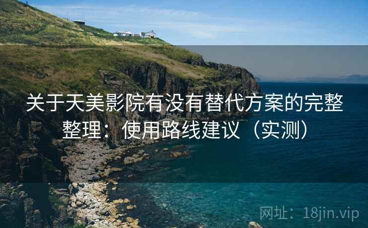 关于天美影院有没有替代方案的完整整理：使用路线建议（实测）