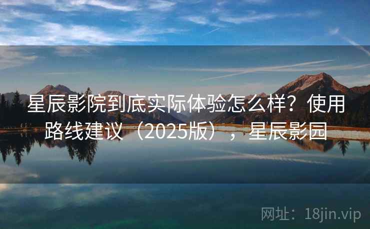 星辰影院到底实际体验怎么样？使用路线建议（2025版），星辰影园
