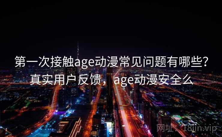 第一次接触age动漫常见问题有哪些？真实用户反馈，age动漫安全么