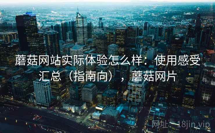 蘑菇网站实际体验怎么样:使用感受汇总(指南向),蘑菇网片 蘑菇网站实际体验怎么样:使用感受汇总(指南向),蘑菇网片