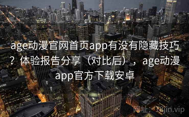 age动漫官网首页app有没有隐藏技巧？体验报告分享（对比后），age动漫app官方下载安卓