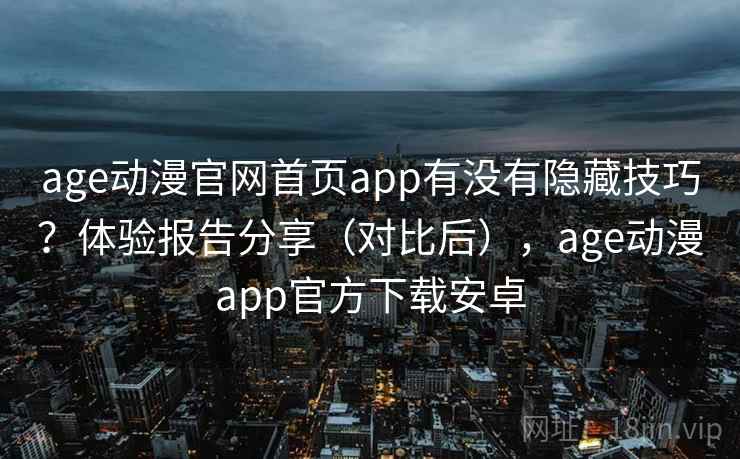 age动漫官网首页app有没有隐藏技巧？体验报告分享（对比后），age动漫app官方下载安卓