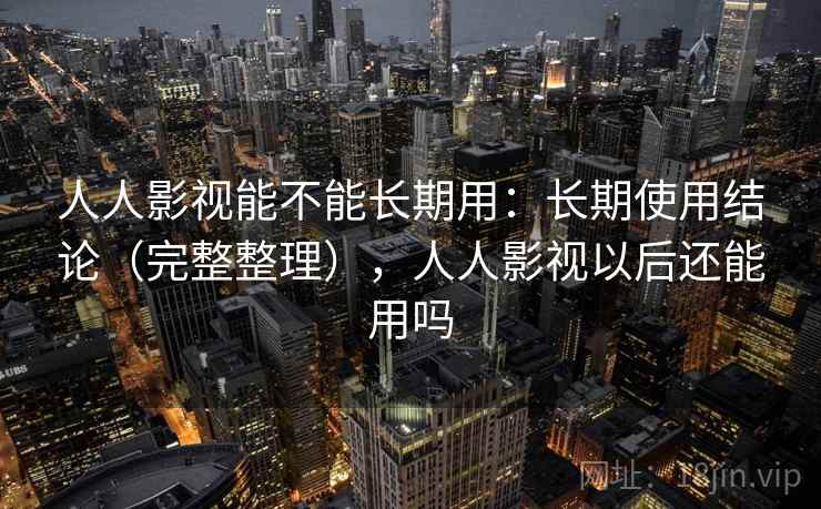 人人影视能不能长期用:长期使用结论(完整整理),人人影视以后还能用吗 人人影视能不能长期用:长期使用结论(完整整理),人人影视以后还能用吗