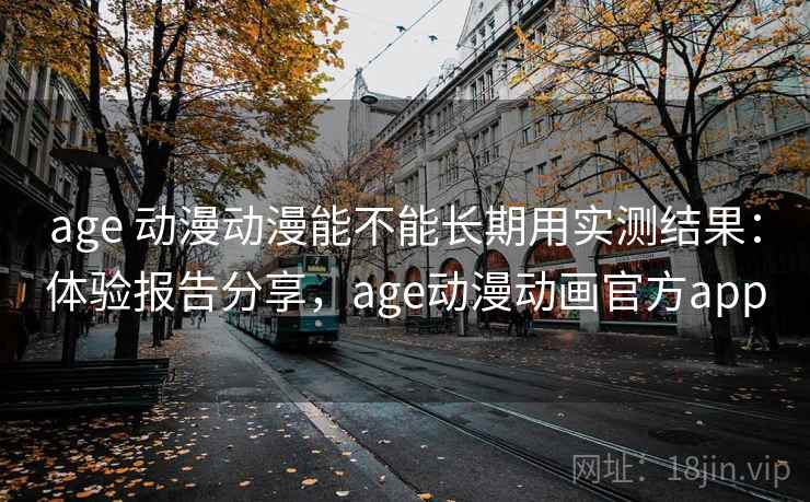 age 动漫动漫能不能长期用实测结果:体验报告分享,age动漫动画官方app age 动漫动漫能不能长期用实测结果:体验报告分享,age动漫动画官方app
