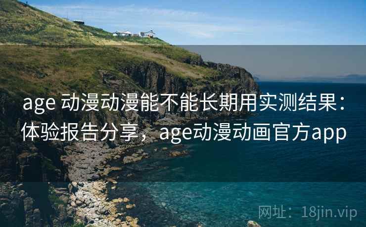 age 动漫动漫能不能长期用实测结果:体验报告分享,age动漫动画官方app age 动漫动漫能不能长期用实测结果:体验报告分享,age动漫动画官方app