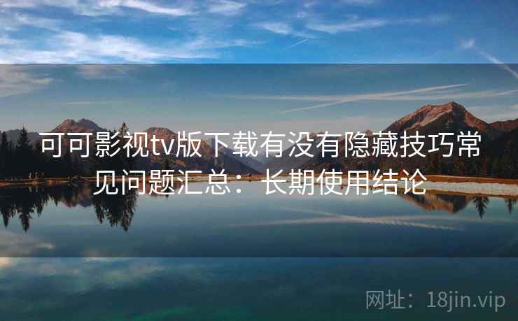 可可影视tv版下载有没有隐藏技巧常见问题汇总：长期使用结论