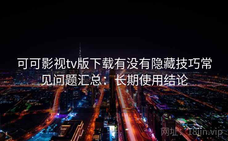 可可影视tv版下载有没有隐藏技巧常见问题汇总：长期使用结论