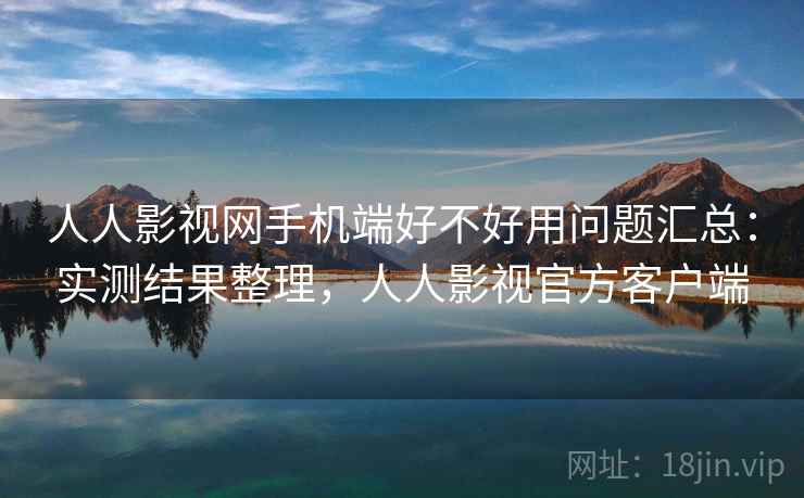 人人影视网手机端好不好用问题汇总:实测结果整理,人人影视官方客户端 人人影视网手机端好不好用问题汇总:实测结果整理,人人影视官方客户端