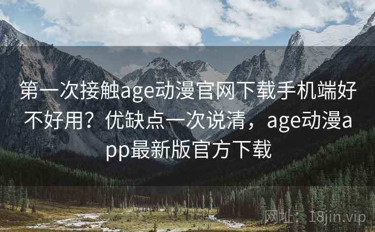 第一次接触age动漫官网下载手机端好不好用？优缺点一次说清，age动漫app最新版官方下载